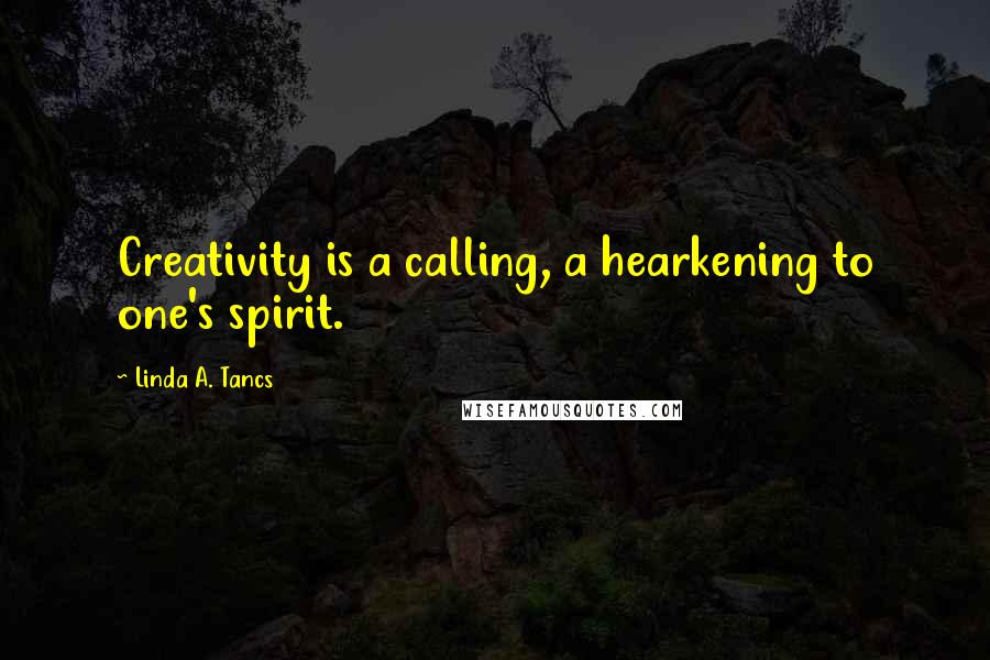 Linda A. Tancs Quotes: Creativity is a calling, a hearkening to one's spirit.