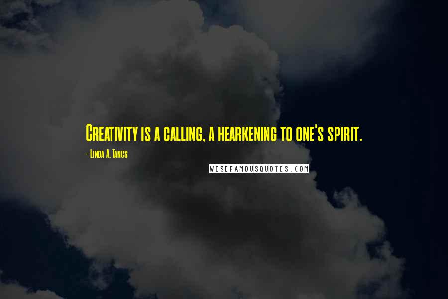 Linda A. Tancs Quotes: Creativity is a calling, a hearkening to one's spirit.