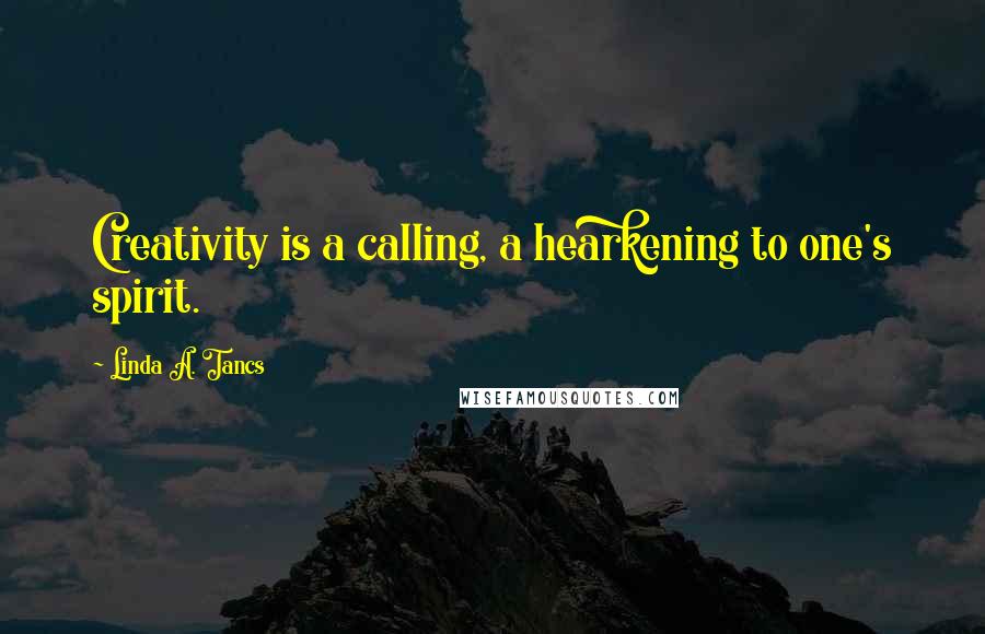 Linda A. Tancs Quotes: Creativity is a calling, a hearkening to one's spirit.