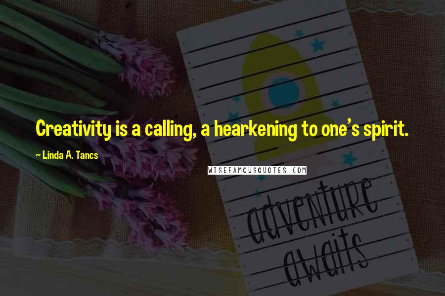 Linda A. Tancs Quotes: Creativity is a calling, a hearkening to one's spirit.