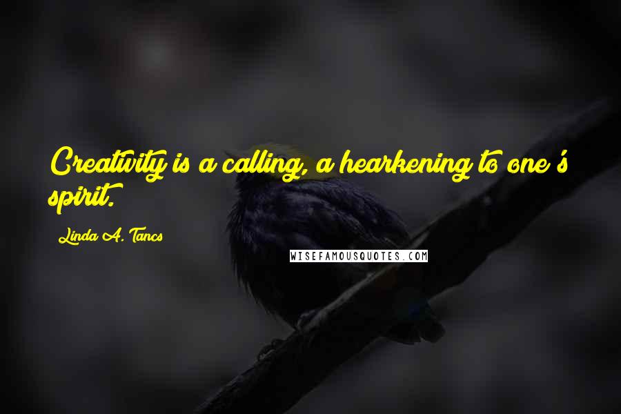 Linda A. Tancs Quotes: Creativity is a calling, a hearkening to one's spirit.