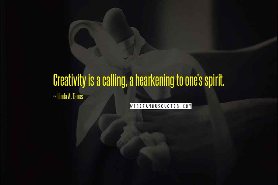 Linda A. Tancs Quotes: Creativity is a calling, a hearkening to one's spirit.