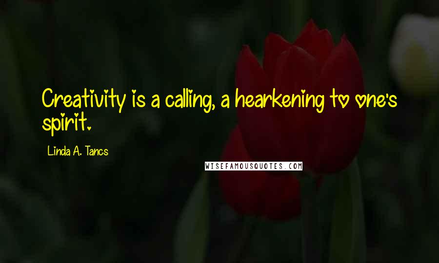 Linda A. Tancs Quotes: Creativity is a calling, a hearkening to one's spirit.