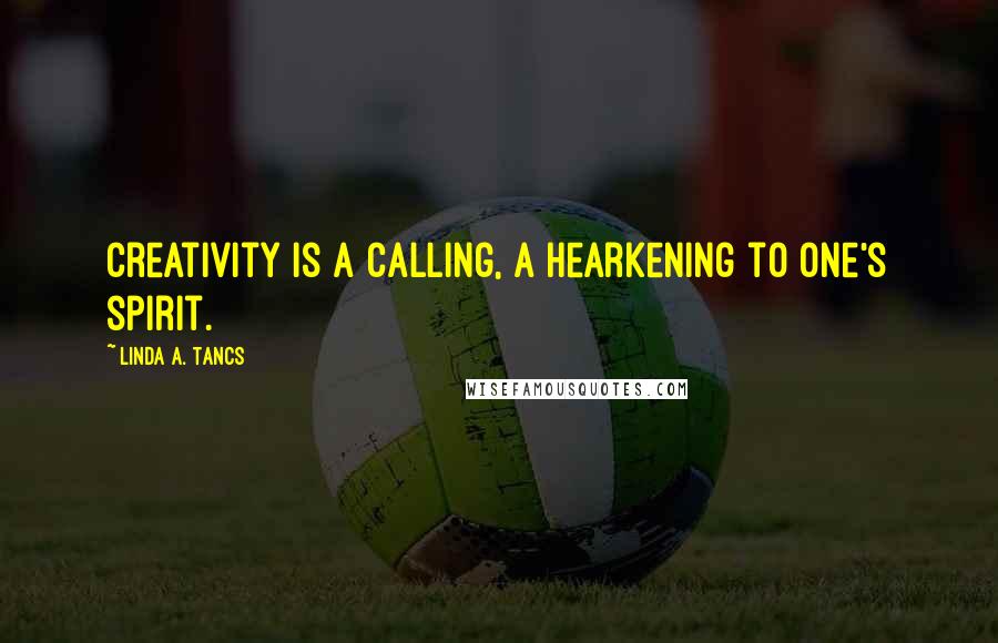 Linda A. Tancs Quotes: Creativity is a calling, a hearkening to one's spirit.