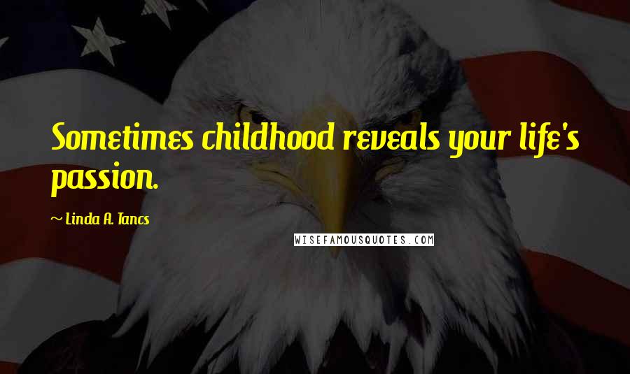 Linda A. Tancs Quotes: Sometimes childhood reveals your life's passion.