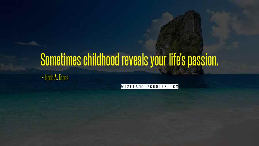 Linda A. Tancs Quotes: Sometimes childhood reveals your life's passion.