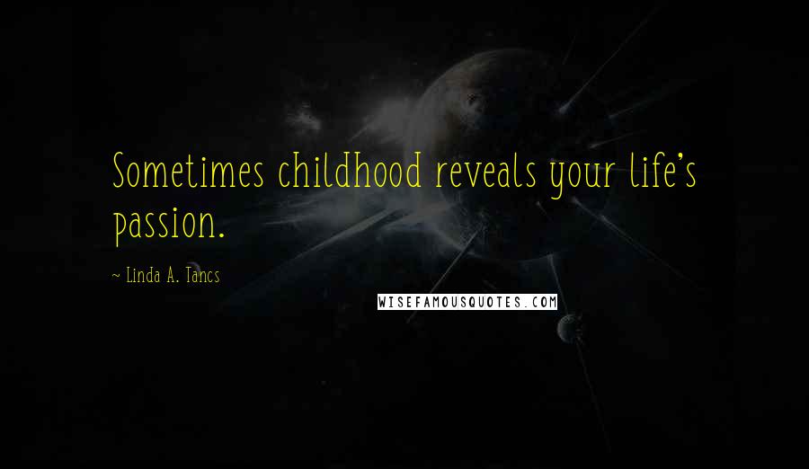 Linda A. Tancs Quotes: Sometimes childhood reveals your life's passion.