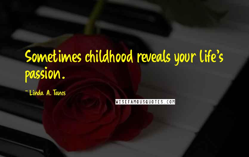 Linda A. Tancs Quotes: Sometimes childhood reveals your life's passion.