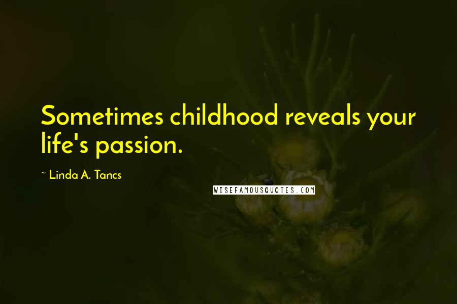 Linda A. Tancs Quotes: Sometimes childhood reveals your life's passion.