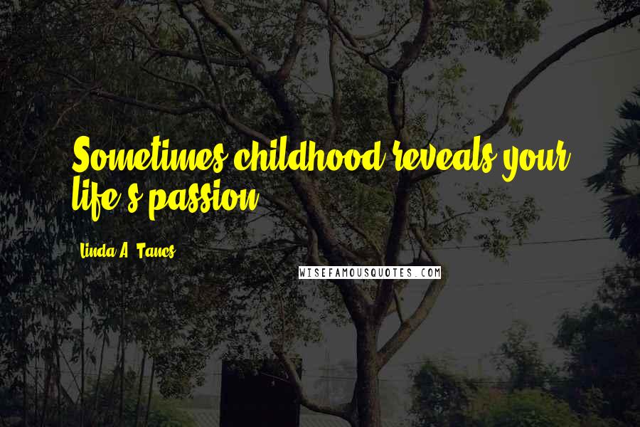 Linda A. Tancs Quotes: Sometimes childhood reveals your life's passion.