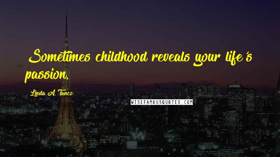 Linda A. Tancs Quotes: Sometimes childhood reveals your life's passion.