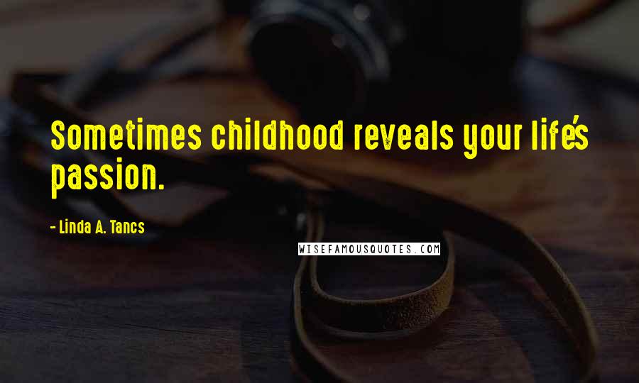 Linda A. Tancs Quotes: Sometimes childhood reveals your life's passion.