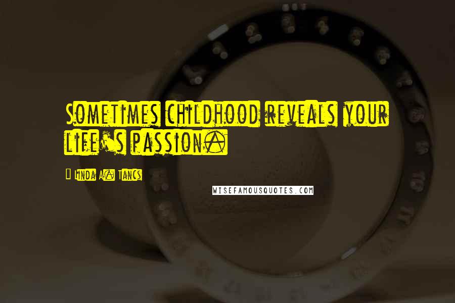 Linda A. Tancs Quotes: Sometimes childhood reveals your life's passion.