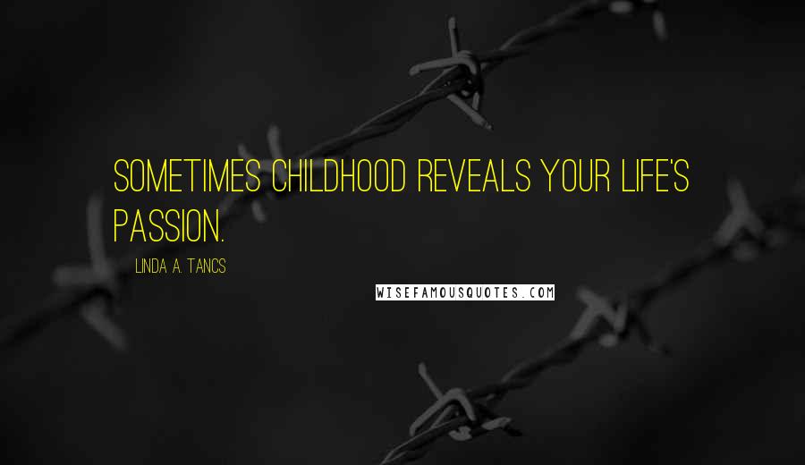 Linda A. Tancs Quotes: Sometimes childhood reveals your life's passion.