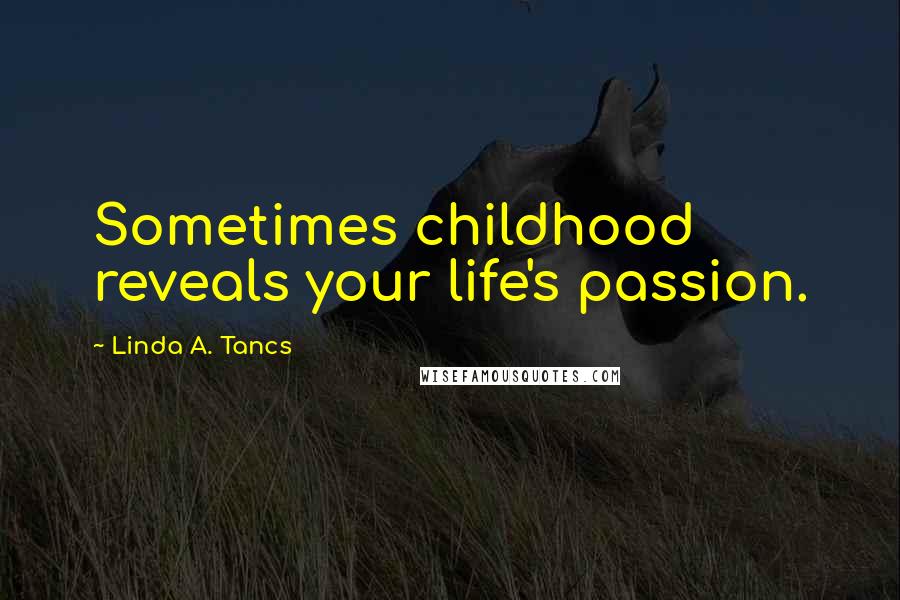 Linda A. Tancs Quotes: Sometimes childhood reveals your life's passion.