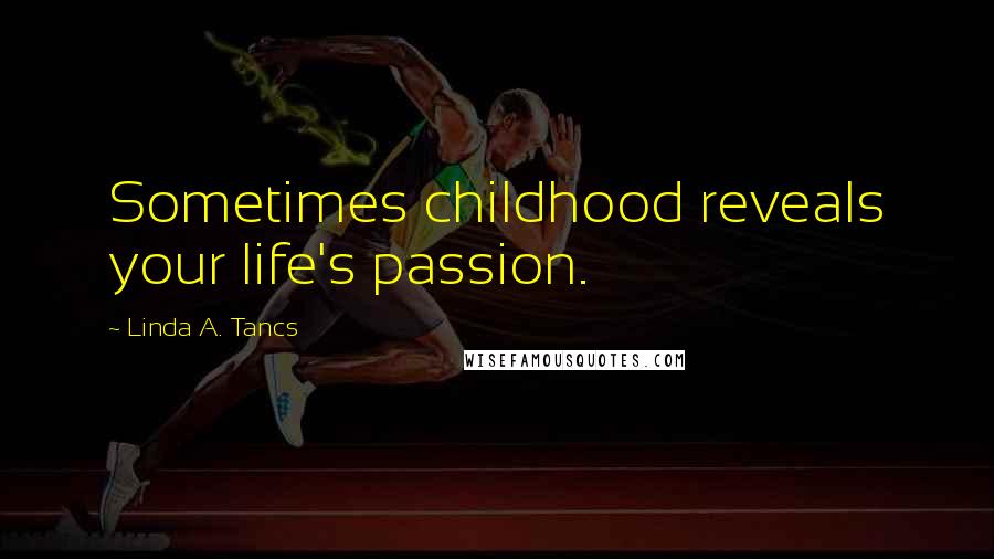 Linda A. Tancs Quotes: Sometimes childhood reveals your life's passion.