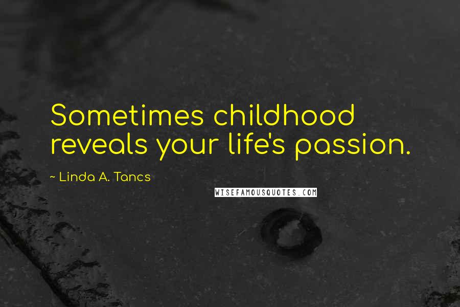 Linda A. Tancs Quotes: Sometimes childhood reveals your life's passion.