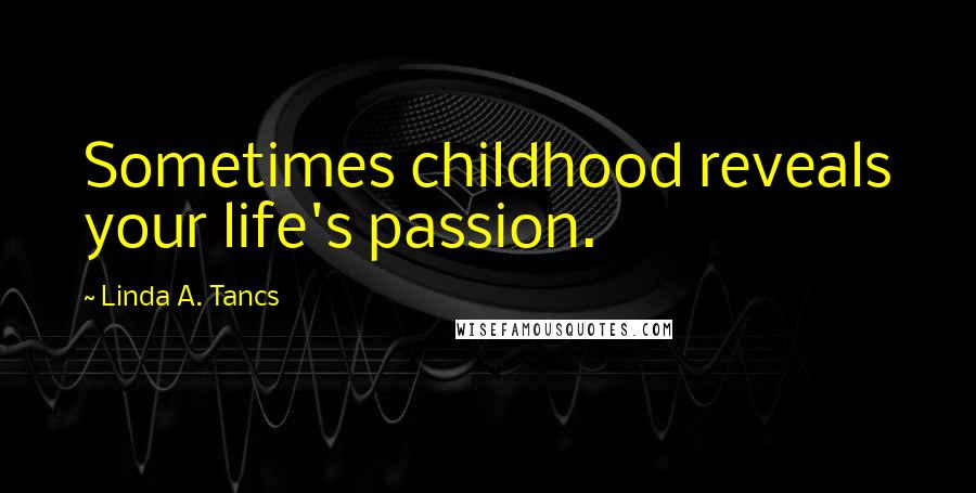 Linda A. Tancs Quotes: Sometimes childhood reveals your life's passion.