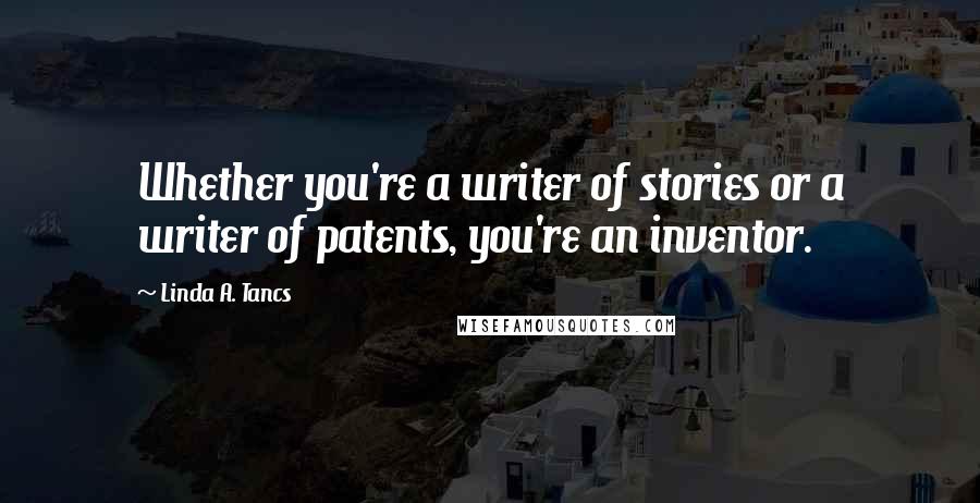 Linda A. Tancs Quotes: Whether you're a writer of stories or a writer of patents, you're an inventor.