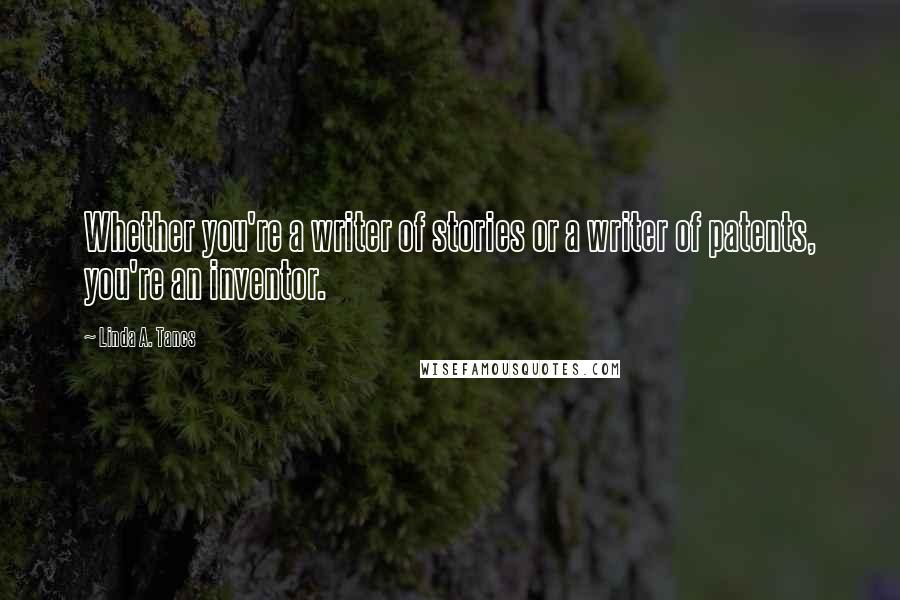 Linda A. Tancs Quotes: Whether you're a writer of stories or a writer of patents, you're an inventor.