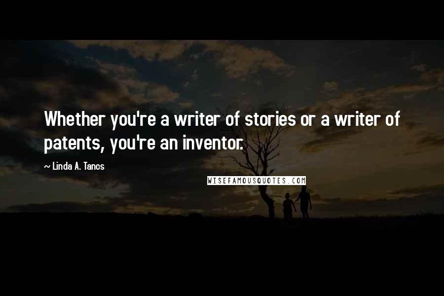 Linda A. Tancs Quotes: Whether you're a writer of stories or a writer of patents, you're an inventor.