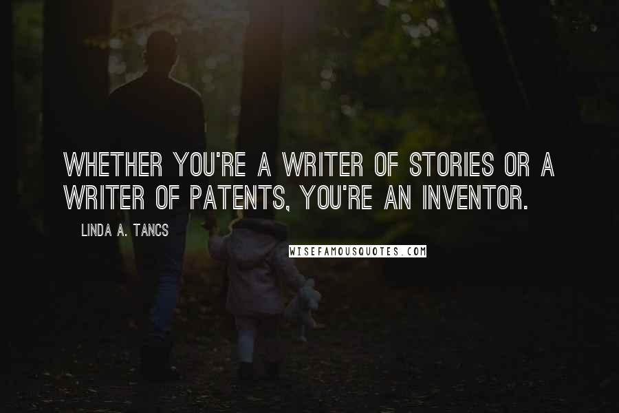 Linda A. Tancs Quotes: Whether you're a writer of stories or a writer of patents, you're an inventor.