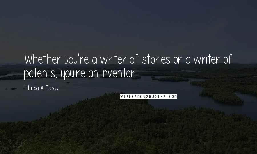 Linda A. Tancs Quotes: Whether you're a writer of stories or a writer of patents, you're an inventor.