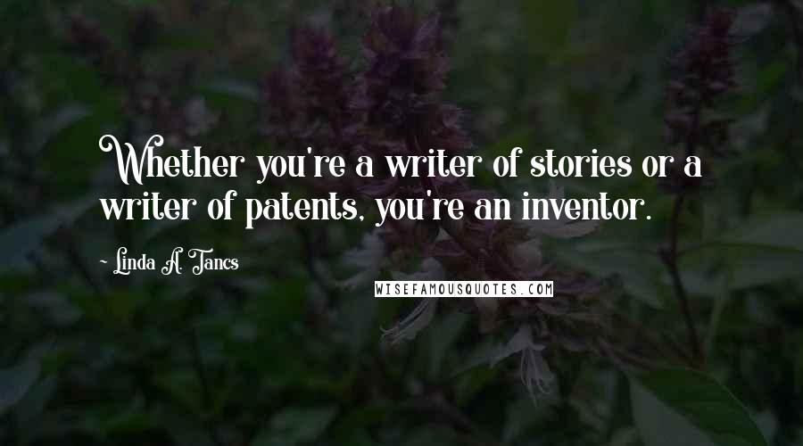 Linda A. Tancs Quotes: Whether you're a writer of stories or a writer of patents, you're an inventor.