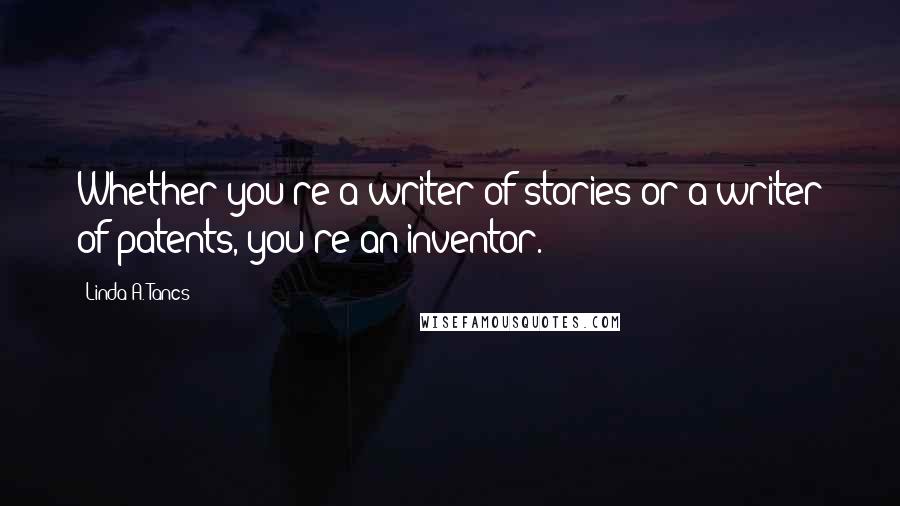 Linda A. Tancs Quotes: Whether you're a writer of stories or a writer of patents, you're an inventor.