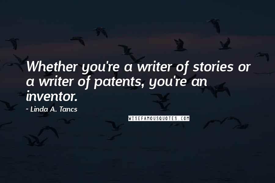 Linda A. Tancs Quotes: Whether you're a writer of stories or a writer of patents, you're an inventor.