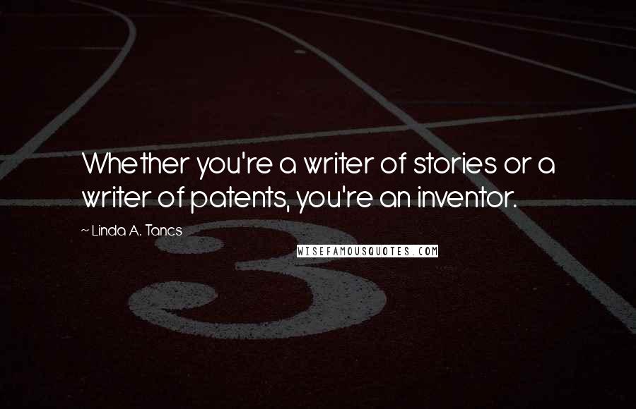 Linda A. Tancs Quotes: Whether you're a writer of stories or a writer of patents, you're an inventor.