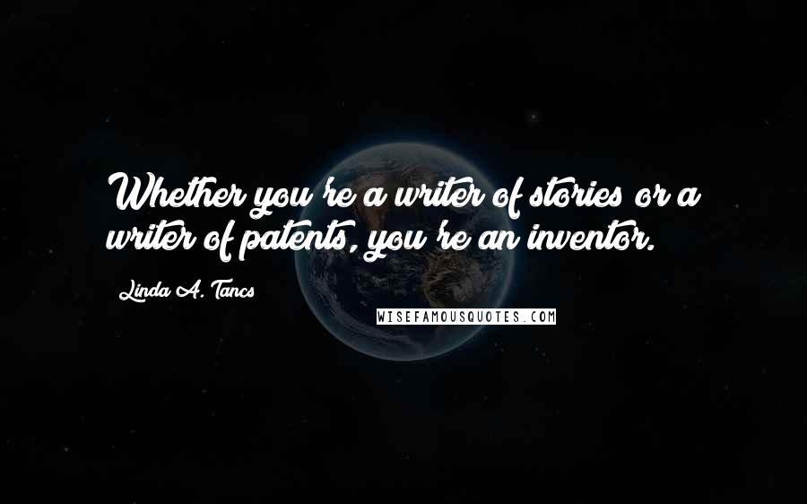 Linda A. Tancs Quotes: Whether you're a writer of stories or a writer of patents, you're an inventor.