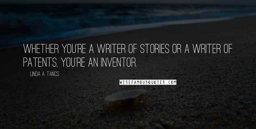 Linda A. Tancs Quotes: Whether you're a writer of stories or a writer of patents, you're an inventor.