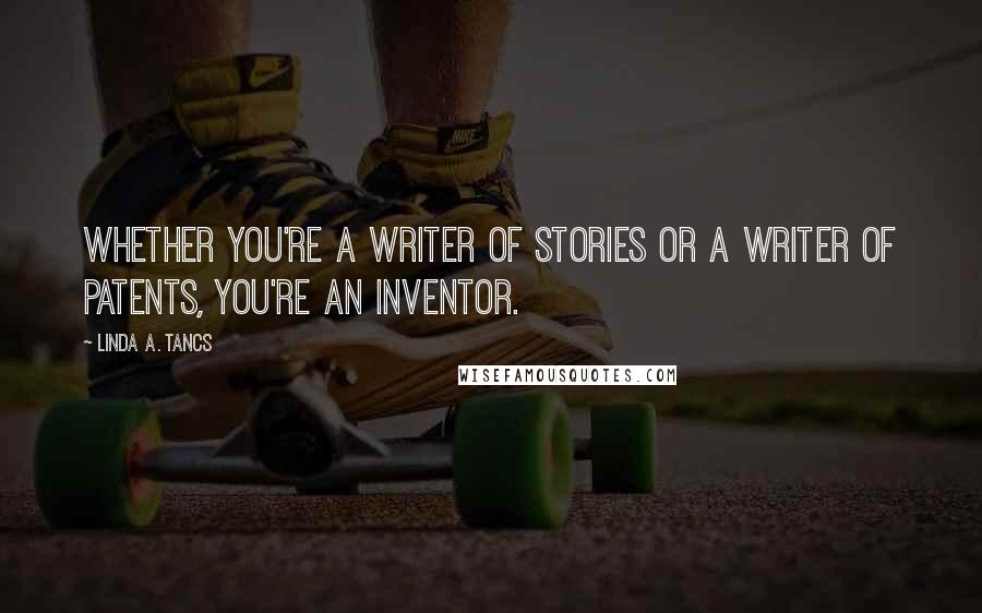 Linda A. Tancs Quotes: Whether you're a writer of stories or a writer of patents, you're an inventor.