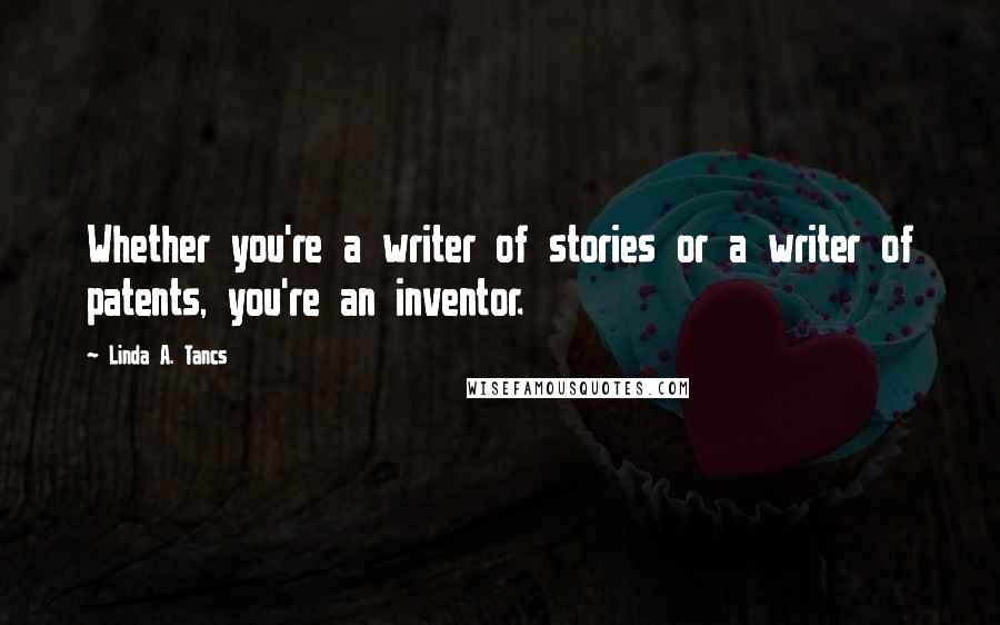 Linda A. Tancs Quotes: Whether you're a writer of stories or a writer of patents, you're an inventor.