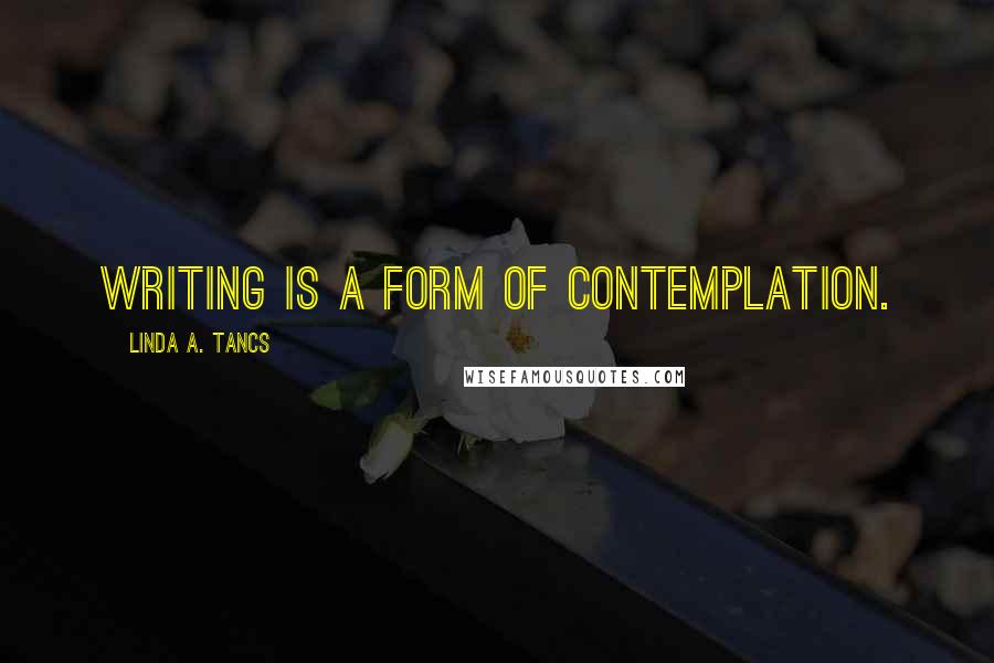 Linda A. Tancs Quotes: Writing is a form of contemplation.