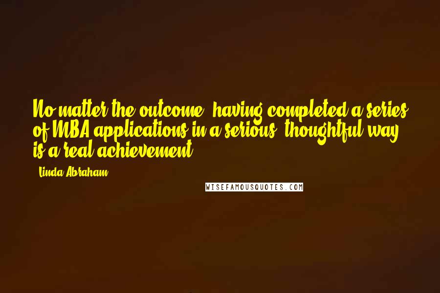 Linda Abraham Quotes: No matter the outcome, having completed a series of MBA applications in a serious, thoughtful way is a real achievement.