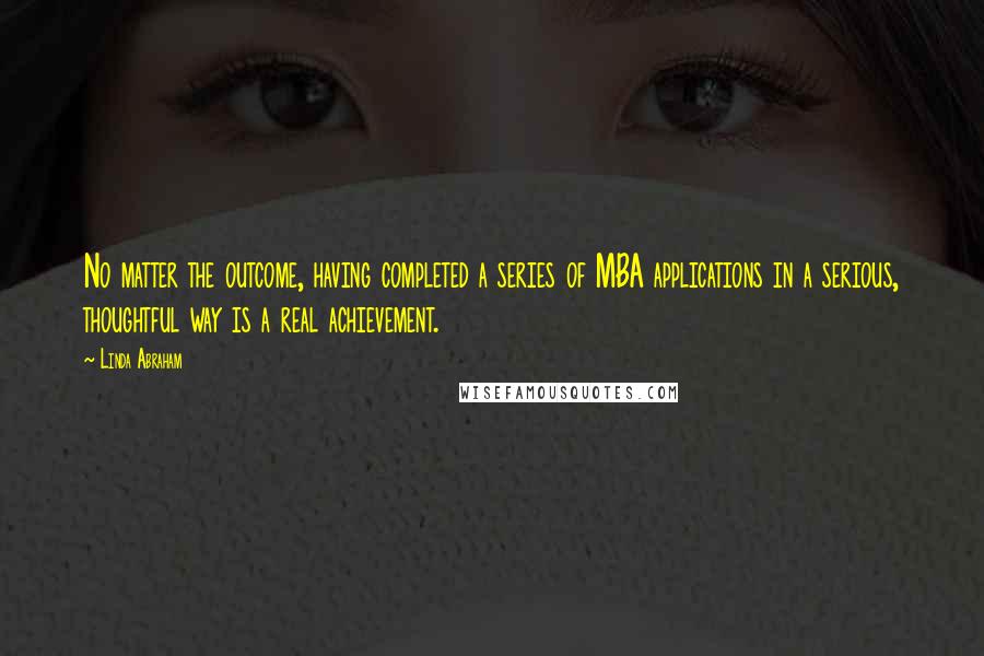 Linda Abraham Quotes: No matter the outcome, having completed a series of MBA applications in a serious, thoughtful way is a real achievement.
