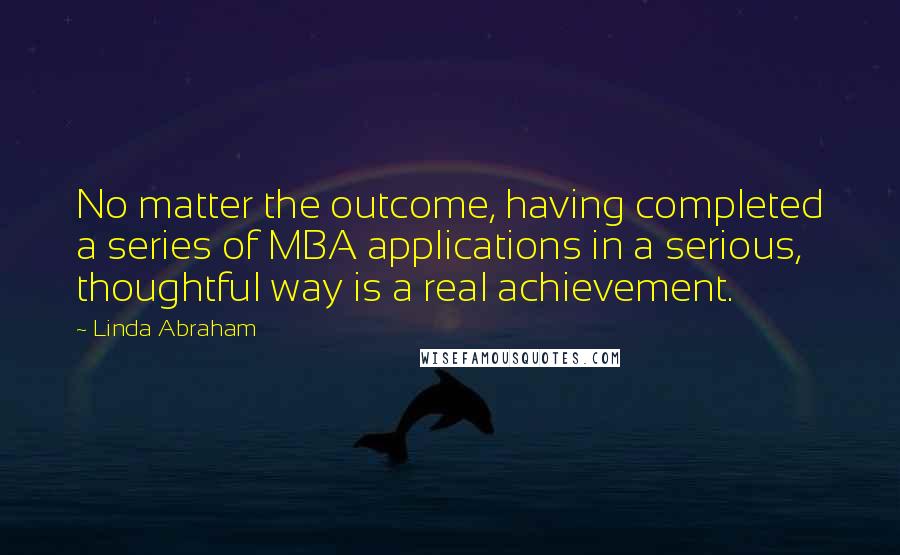 Linda Abraham Quotes: No matter the outcome, having completed a series of MBA applications in a serious, thoughtful way is a real achievement.