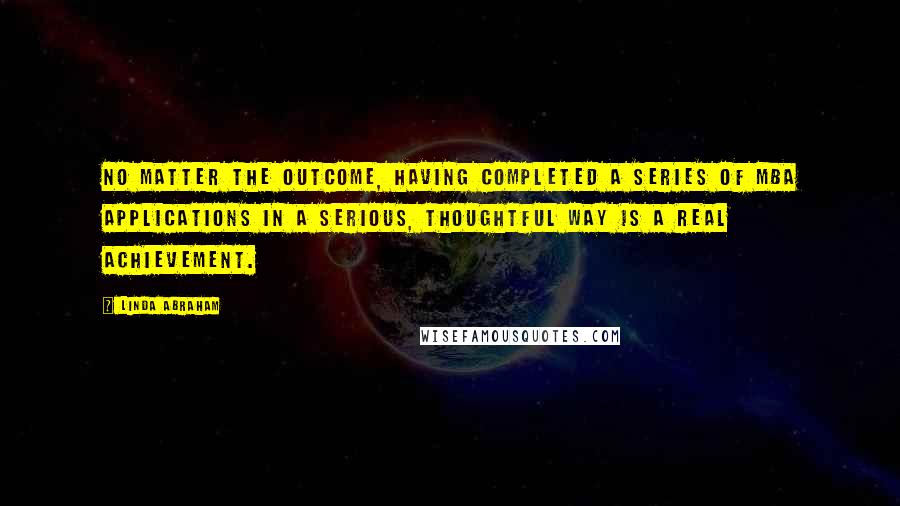 Linda Abraham Quotes: No matter the outcome, having completed a series of MBA applications in a serious, thoughtful way is a real achievement.