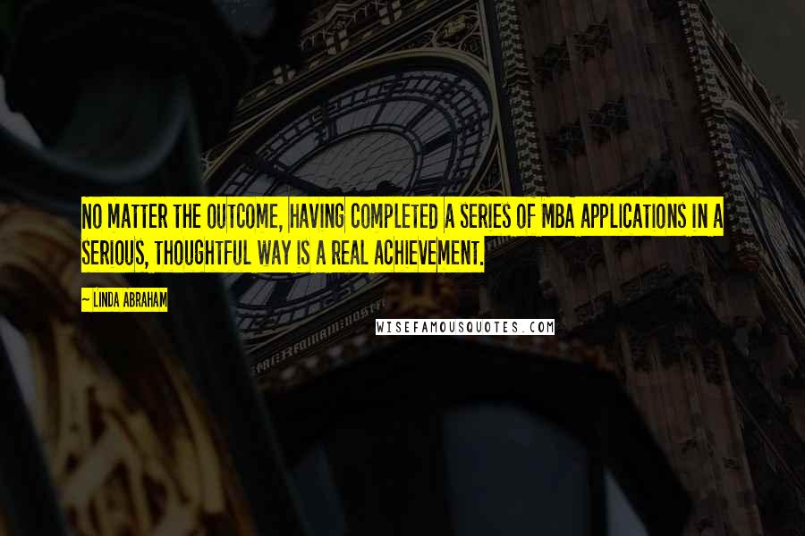 Linda Abraham Quotes: No matter the outcome, having completed a series of MBA applications in a serious, thoughtful way is a real achievement.