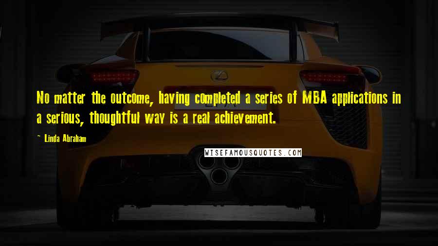 Linda Abraham Quotes: No matter the outcome, having completed a series of MBA applications in a serious, thoughtful way is a real achievement.