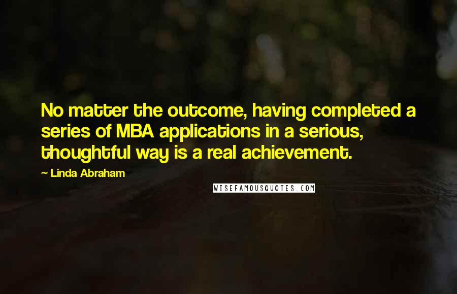 Linda Abraham Quotes: No matter the outcome, having completed a series of MBA applications in a serious, thoughtful way is a real achievement.