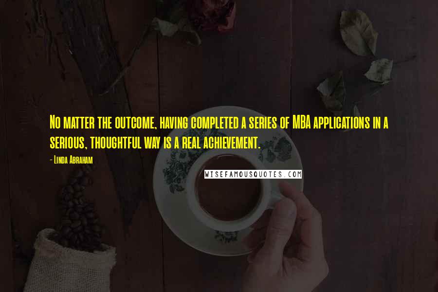 Linda Abraham Quotes: No matter the outcome, having completed a series of MBA applications in a serious, thoughtful way is a real achievement.