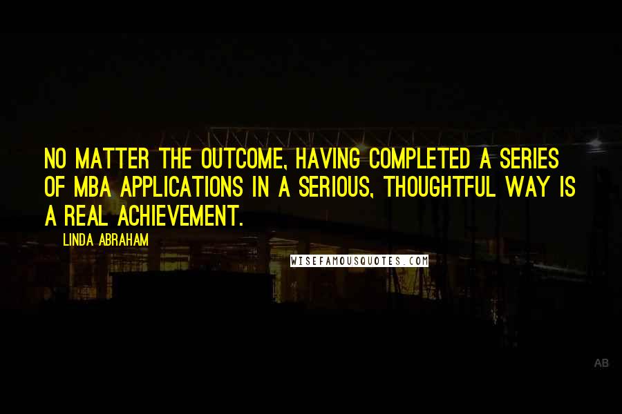 Linda Abraham Quotes: No matter the outcome, having completed a series of MBA applications in a serious, thoughtful way is a real achievement.