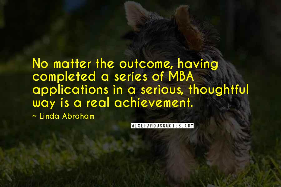 Linda Abraham Quotes: No matter the outcome, having completed a series of MBA applications in a serious, thoughtful way is a real achievement.