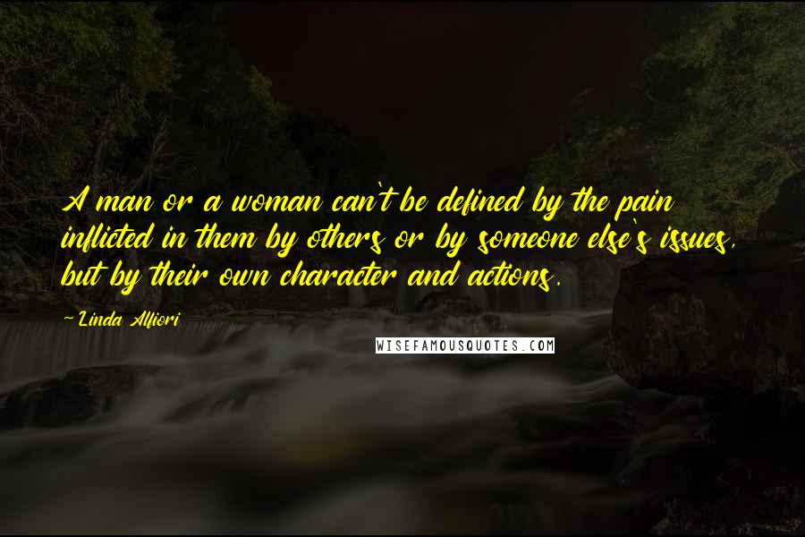 Linda Alfiori Quotes: A man or a woman can't be defined by the pain inflicted in them by others or by someone else's issues, but by their own character and actions.