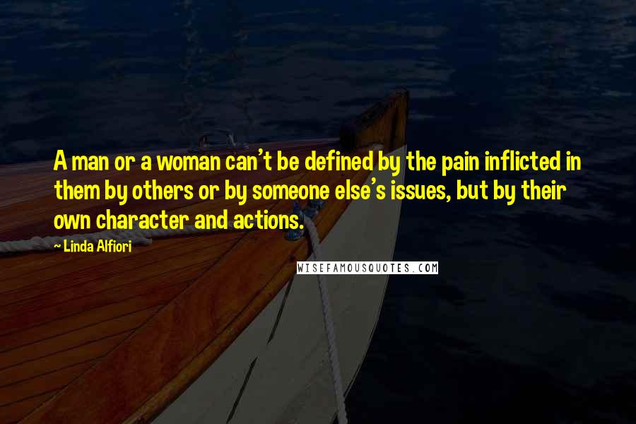 Linda Alfiori Quotes: A man or a woman can't be defined by the pain inflicted in them by others or by someone else's issues, but by their own character and actions.