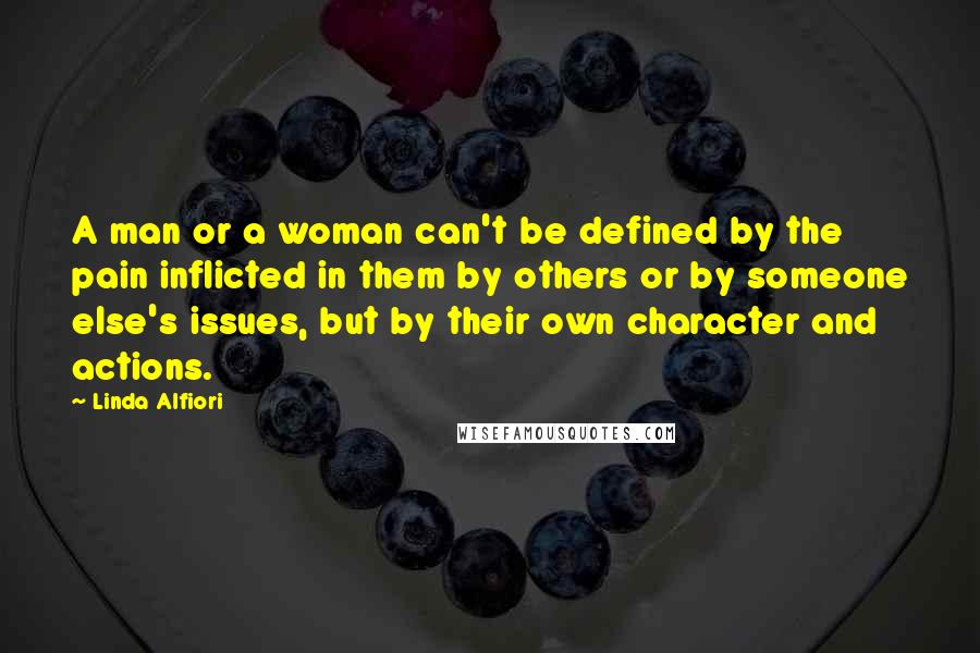 Linda Alfiori Quotes: A man or a woman can't be defined by the pain inflicted in them by others or by someone else's issues, but by their own character and actions.