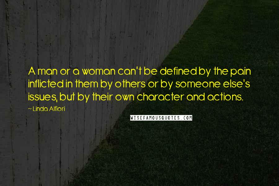 Linda Alfiori Quotes: A man or a woman can't be defined by the pain inflicted in them by others or by someone else's issues, but by their own character and actions.